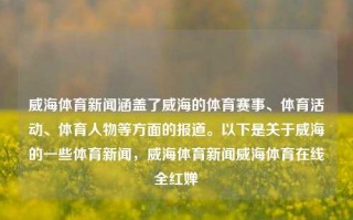 威海体育新闻涵盖了威海的体育赛事、体育活动、体育人物等方面的报道。以下是关于威海的一些体育新闻，威海体育新闻威海体育在线全红婵