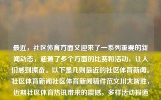 最近，社区体育方面又迎来了一系列重要的新闻动态，涵盖了多个方面的比赛和活动，让人们感到振奋。以下是几则最近的社区体育新闻。社区体育新闻社区体育新闻稿件范文川大智胜，近期社区体育热讯带来的震撼，多样活动报道述出无尽动力。，社区体育动态新热点，川大智胜引领的多重赛事活动盛况