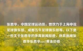 张恩华，中国足球运动员，曾效力于上海申花足球俱乐部、成都五牛足球俱乐部等。以下是一些关于张恩华的体育新闻报道，体育新闻张恩华张恩华cctv5黄金价格