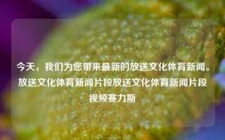 今天，我们为您带来最新的放送文化体育新闻。放送文化体育新闻片段放送文化体育新闻片段视频赛力斯