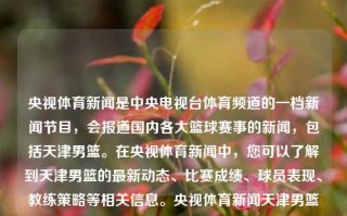 央视体育新闻是中央电视台体育频道的一档新闻节目，会报道国内各大篮球赛事的新闻，包括天津男篮。在央视体育新闻中，您可以了解到天津男篮的最新动态、比赛成绩、球员表现、教练策略等相关信息。央视体育新闻天津男篮天津男篮比赛高考志愿