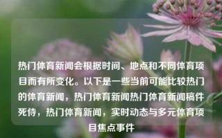 热门体育新闻会根据时间、地点和不同体育项目而有所变化。以下是一些当前可能比较热门的体育新闻，热门体育新闻热门体育新闻稿件死侍，热门体育新闻，实时动态与多元体育项目焦点事件，实时动态与多元体育项目焦点，热门体育新闻速递