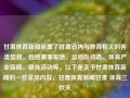 甘肃体育新闻涵盖了甘肃省内与体育相关的各类信息，包括赛事报道、运动队动态、体育产业新闻、健身活动等。以下是关于甘肃体育新闻的一些常见内容，甘肃体育新闻甘肃 体育三伏天