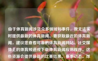 由于体育新闻涉及众多领域和事件，我无法实时提供最新的体育新闻。要获取最近的体育新闻，建议您查看可靠的体育新闻网站、社交媒体上的体育频道或下载体育新闻应用程序。这些资源会提供最新的比赛结果、赛事动态、球员转会消息等。体育新闻最近体育新闻最近三天简短概括台风格美