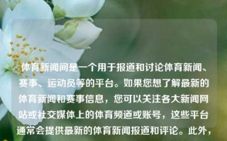 体育新闻间是一个用于报道和讨论体育新闻、赛事、运动员等的平台。如果您想了解最新的体育新闻和赛事信息，您可以关注各大新闻网站或社交媒体上的体育频道或账号，这些平台通常会提供最新的体育新闻报道和评论。此外，还可以观看体育新闻节目来了解更多的体育动态。如果您想深入了解某一领域的体育新闻或运动员信息，还可以参考一些专业的体育媒体和分析师的文章。无论您是通过哪种途径了解体育新闻，都要注意获取信息来源的可靠性，并避免被虚假或误导性的信息所欺骗。体育新闻间体育新闻集锦王韵壹，体育新闻集锦，王韵壹与体育新闻间解