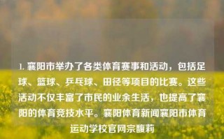 1. 襄阳市举办了各类体育赛事和活动，包括足球、篮球、乒乓球、田径等项目的比赛。这些活动不仅丰富了市民的业余生活，也提高了襄阳的体育竞技水平。襄阳体育新闻襄阳市体育运动学校官网宗馥莉