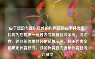 由于您没有提供具体的时间范围或事件类型，我将为您提供一些过去的体育新闻示例。请注意，这些新闻事件只是随机示例，并不代表全部历史体育新闻。以前体育新闻近年体育新闻邓雅文