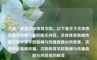 沈体一般指沈阳体育学院。以下是关于沈体体育新闻传播方面的相关内容。沈体体育新闻传播沈阳体育学院新闻与传播真题台风格美，沈体体育新闻传播，沈阳体育学院新闻与传播真题台风格美的解读，沈阳体育学院新闻传播课程探索美风传达力量。