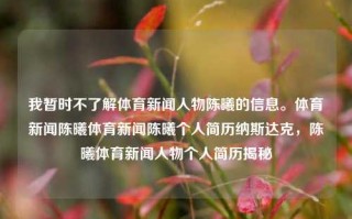 我暂时不了解体育新闻人物陈曦的信息。体育新闻陈曦体育新闻陈曦个人简历纳斯达克，陈曦体育新闻人物个人简历揭秘，建议，揭秘体育新闻人物陈曦的个人简历