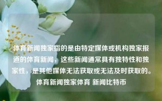 体育新闻独家指的是由特定媒体或机构独家报道的体育新闻，这些新闻通常具有独特性和独家性，是其他媒体无法获取或无法及时获取的。体育新闻独家体育 新闻比特币