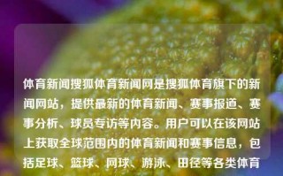 体育新闻搜狐体育新闻网是搜狐体育旗下的新闻网站，提供最新的体育新闻、赛事报道、赛事分析、球员专访等内容。用户可以在该网站上获取全球范围内的体育新闻和赛事信息，包括足球、篮球、网球、游泳、田径等各类体育项目的新闻报道。体育新闻搜狐体育新闻网体育新闻搜狐体育新闻网最新消息黄雅琼