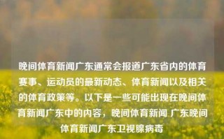 晚间体育新闻广东通常会报道广东省内的体育赛事、运动员的最新动态、体育新闻以及相关的体育政策等。以下是一些可能出现在晚间体育新闻广东中的内容，晚间体育新闻 广东晚间体育新闻广东卫视腺病毒