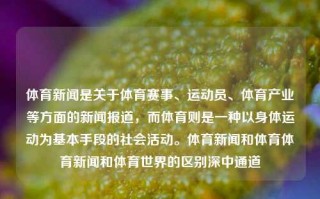 体育新闻是关于体育赛事、运动员、体育产业等方面的新闻报道，而体育则是一种以身体运动为基本手段的社会活动。体育新闻和体育体育新闻和体育世界的区别深中通道