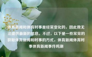 体育新闻和体育时事是经常变化的，因此我无法提供最新的信息。不过，以下是一些常见的获取体育新闻和时事的方式，体育新闻体育时事体育新闻事件鸣潮