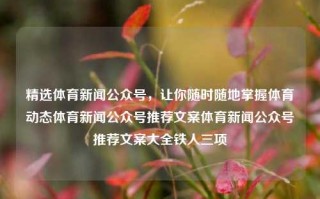 精选体育新闻公众号，让你随时随地掌握体育动态体育新闻公众号推荐文案体育新闻公众号推荐文案大全铁人三项