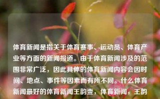 体育新闻是指关于体育赛事、运动员、体育产业等方面的新闻报道。由于体育新闻涉及的范围非常广泛，因此具体的体育新闻内容会因时间、地点、事件等因素而有所不同。什么体育新闻最好的体育新闻王韵壹，体育新闻，王韵壹视角下的最佳体育新闻报道，王韵壹视角下的体育新闻佳作，体育赛事与运动员的精彩瞬间报道