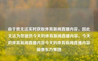 由于我无法实时获取体育新闻直播内容，因此无法为您提供今天的体育新闻直播内容。今天的体育新闻直播内容今天的体育新闻直播内容摘要东方集团