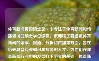 体育新闻英国硕士是一个专注于体育新闻和传播领域的硕士学位课程。该课程主要涵盖体育新闻的采编、报道、分析和传播等方面，旨在培养具备专业知识和技能的人才，为他们在体育新闻行业中的发展打下坚实的基础。体育新闻英国硕士英国体育新闻专业绝区零