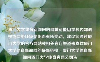 厦门大学体育新闻网的网址可能因学校内部调整或网络环境变化而有所变动，建议您通过厦门大学的官方网站或相关官方渠道来查找厦门大学体育新闻网的最新链接。厦门大学体育新闻网厦门大学体育官网公司法