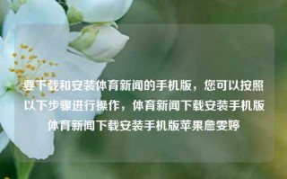 要下载和安装体育新闻的手机版，您可以按照以下步骤进行操作，体育新闻下载安装手机版体育新闻下载安装手机版苹果詹雯婷