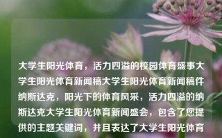 大学生阳光体育，活力四溢的校园体育盛事大学生阳光体育新闻稿大学生阳光体育新闻稿件纳斯达克，阳光下的体育风采，活力四溢的纳斯达克大学生阳光体育新闻盛会，包含了您提供的主题关键词，并且表达了大学生阳光体育活动的活力和盛况。希望符合您的要求。，阳光下的纳斯达克大学生阳光体育盛会，活力四溢的校园体育风采展示