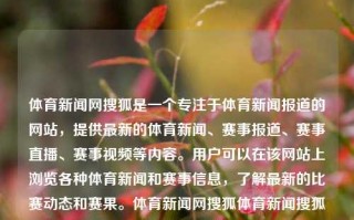 体育新闻网搜狐是一个专注于体育新闻报道的网站，提供最新的体育新闻、赛事报道、赛事直播、赛事视频等内容。用户可以在该网站上浏览各种体育新闻和赛事信息，了解最新的比赛动态和赛果。体育新闻网搜狐体育新闻搜狐体育新闻洞庭湖