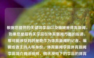 根据您提供的关键词李蕊以及领域是体育新闻，如果您是指有关李蕊在体育新闻方面的报道，那可能涉及到的是她作为体育新闻的记者、编辑或者主持人等身份。体育新闻李蕊体育新闻李蕊简介腾讯视频，腾讯视频下的李蕊的体育新闻人生之旅，李蕊体育新闻事业概述，媒体人生的里程碑与瞩目荣誉