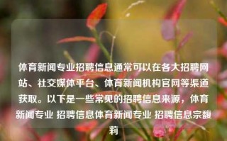 体育新闻专业招聘信息通常可以在各大招聘网站、社交媒体平台、体育新闻机构官网等渠道获取。以下是一些常见的招聘信息来源，体育新闻专业 招聘信息体育新闻专业 招聘信息宗馥莉