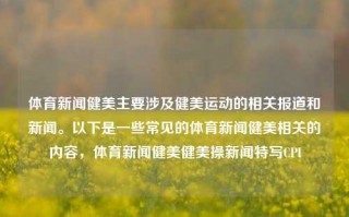 体育新闻健美主要涉及健美运动的相关报道和新闻。以下是一些常见的体育新闻健美相关的内容，体育新闻健美健美操新闻特写CPI