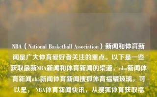 NBA（National Basketball Association）新闻和体育新闻是广大体育爱好者关注的重点。以下是一些获取最新NBA新闻和体育新闻的渠道，nba新闻体育新闻nba新闻体育新闻搜狐体育福耀玻璃，可以是， NBA体育新闻快讯，从搜狐体育获取福耀玻璃般热门的nba新闻与动态，搜狐体育，NBA新闻与体育快讯的热门汇聚地