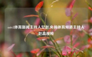 cctv5体育新闻主持人女赵,央视体育频道主持人赵晶视频