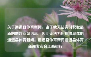 关于通道县体育新闻，由于我无法实时获取最新的地方新闻信息，因此无法为您提供具体的通道县体育新闻。通道县体育新闻通道县体育新闻发布会工商银行