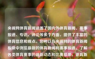 央视网体育新闻涵盖了国内外体育新闻、赛事报道、专访、评论等多个方面，提供了丰富的体育信息和观点。您可以在央视网的体育新闻板块中浏览最新的体育新闻和赛事报道，了解各类体育赛事的最新动态和比赛结果。体育新闻-央视网体育新闻央视网46全红婵