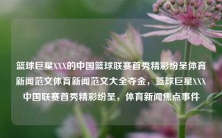 篮球巨星XXX的中国篮球联赛首秀精彩纷呈体育新闻范文体育新闻范文大全夺金，篮球巨星XXX中国联赛首秀精彩纷呈，体育新闻焦点事件，篮球巨星XXX中国联赛首秀，精彩纷呈，焦点聚焦的体育新闻事件