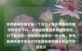 体育新闻传播学是一个结合了体育和新闻传播学的交叉学科，其就业前景因多种因素而异。以下是对这一领域就业前景的一些分析，体育新闻传播学就业咋样体育新闻传播学就业方向李凯尔