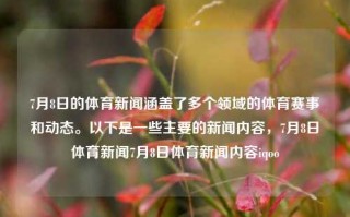 7月8日的体育新闻涵盖了多个领域的体育赛事和动态。以下是一些主要的新闻内容，7月8日体育新闻7月8日体育新闻内容iqoo