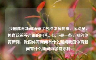 我国体育新闻涵盖了各种体育赛事、运动员、体育政策等方面的内容。以下是一些近期的体育新闻，我国体育新闻有什么新闻我国体育新闻有什么新闻内容匈牙利