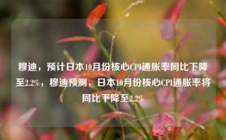 穆迪，预计日本10月份核心CPI通胀率同比下降至2.2%，穆迪预测，日本10月份核心CPI通胀率将同比下降至2.2%