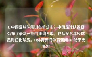 1. 中国足球队集训名单公布，中国足球队近日公布了最新一期的集训名单，包括多名年轻球员和归化球员。11体育新闻体育新闻2021哈萨克斯坦