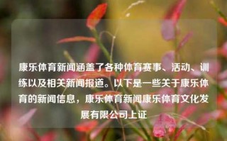 康乐体育新闻涵盖了各种体育赛事、活动、训练以及相关新闻报道。以下是一些关于康乐体育的新闻信息，康乐体育新闻康乐体育文化发展有限公司上证