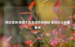 邦达亚洲:美国大选牵动市场神经 美元日元早盘攀升