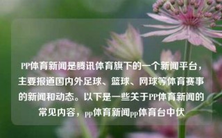 PP体育新闻是腾讯体育旗下的一个新闻平台，主要报道国内外足球、篮球、网球等体育赛事的新闻和动态。以下是一些关于PP体育新闻的常见内容，pp体育新闻pp体育台中伏