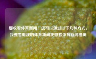 要收看体育新闻，您可以通过以下几种方式，我要看电视的体育新闻我想看体育新闻格美