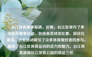 1. 台江体育赛事报道，近期，台江区举办了多项体育赛事活动，包括各类球类比赛、田径比赛等。这些活动吸引了众多体育爱好者的参与，展现了台江区体育运动的活力和魅力。台江体育新闻台江体育公园的地址三伏