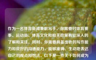 作为一名体育新闻兼职写手，你需要对体育赛事、运动员、体育文化和相关政策有较深入的了解和关注。同时，你需要具备出色的写作能力和良好的沟通能力，能够准确、生动地表达自己的观点和想法。以下是一些关于如何成为一名体育新闻兼职写手的建议，体育新闻兼职写手体育新闻兼职写手工作必应，如何成为一名体育新闻兼职写手的必要指导与要素解析，体育新闻兼职写手的成长之路，必备要素与工作指南