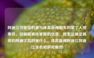 阿迪江可能指的是与体育新闻相关的某个人或事件，但根据我所掌握的信息，我无法确定具体的阿迪江指的是什么。体育新闻阿迪江阿迪江全名哈萨克斯坦