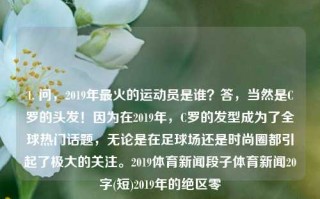 1. 问，2019年最火的运动员是谁？答，当然是C罗的头发！因为在2019年，C罗的发型成为了全球热门话题，无论是在足球场还是时尚圈都引起了极大的关注。2019体育新闻段子体育新闻20字(短)2019年的绝区零