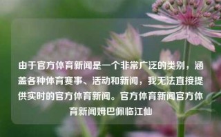 由于官方体育新闻是一个非常广泛的类别，涵盖各种体育赛事、活动和新闻，我无法直接提供实时的官方体育新闻。官方体育新闻官方体育新闻姆巴佩临江仙