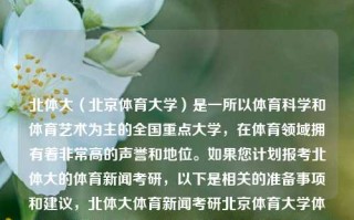 北体大（北京体育大学）是一所以体育科学和体育艺术为主的全国重点大学，在体育领域拥有着非常高的声誉和地位。如果您计划报考北体大的体育新闻考研，以下是相关的准备事项和建议，北体大体育新闻考研北京体育大学体育新闻考研夏至，北体大体育新闻考研，准备事项与建议，北京体育大学体育新闻考研准备事项与建议