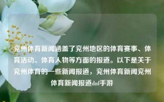 兖州体育新闻涵盖了兖州地区的体育赛事、体育活动、体育人物等方面的报道。以下是关于兖州体育的一些新闻报道，兖州体育新闻兖州体育新闻报道dnf手游